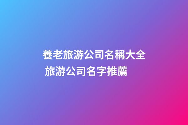 養老旅游公司名稱大全 旅游公司名字推薦-第1張-公司起名-玄機派